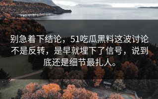 别急着下结论，51吃瓜黑料这波讨论不是反转，是早就埋下了信号，说到底还是细节最扎人。