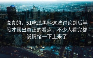 说真的，51吃瓜黑料这波讨论到后半段才露出真正的看点，不少人看完都说情绪一下上来了