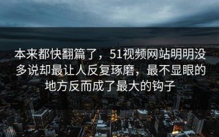 本来都快翻篇了，51视频网站明明没多说却最让人反复琢磨，最不显眼的地方反而成了最大的钩子