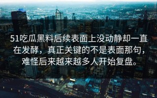 51吃瓜黑料后续表面上没动静却一直在发酵，真正关键的不是表面那句，难怪后来越来越多人开始复盘。