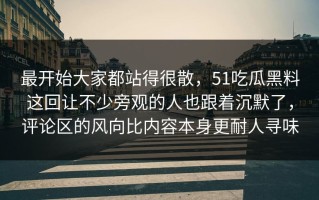 最开始大家都站得很散，51吃瓜黑料这回让不少旁观的人也跟着沉默了，评论区的风向比内容本身更耐人寻味