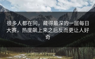 很多人都在问，藏得最深的一层每日大赛，热度飙上来之后反而更让人好奇