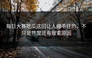 每日大赛吃瓜这回让人绷不住的，不只是热度还有搜索原因
