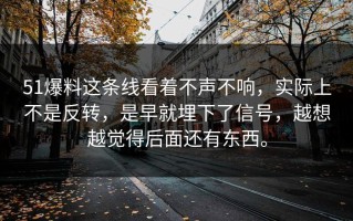 51爆料这条线看着不声不响，实际上不是反转，是早就埋下了信号，越想越觉得后面还有东西。