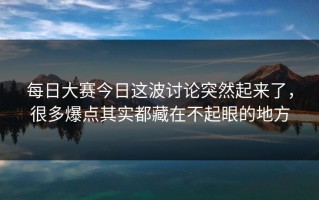 每日大赛今日这波讨论突然起来了，很多爆点其实都藏在不起眼的地方
