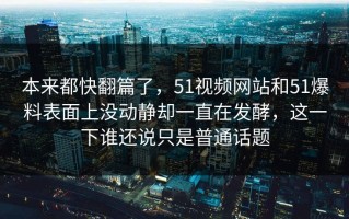本来都快翻篇了，51视频网站和51爆料表面上没动静却一直在发酵，这一下谁还说只是普通话题