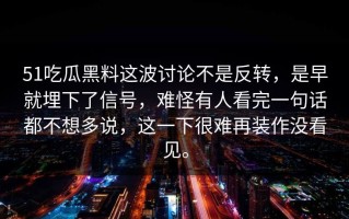 51吃瓜黑料这波讨论不是反转，是早就埋下了信号，难怪有人看完一句话都不想多说，这一下很难再装作没看见。
