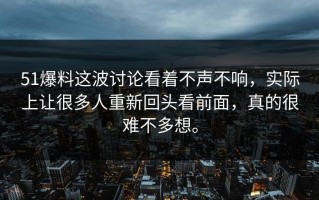 51爆料这波讨论看着不声不响，实际上让很多人重新回头看前面，真的很难不多想。