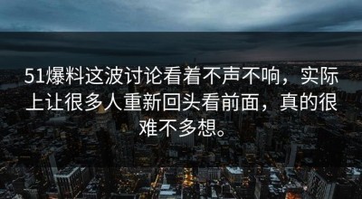 51爆料这波讨论看着不声不响，实际上让很多人重新回头看前面，真的很难不多想。