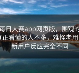 关于每日大赛app网页版，围观的人多，真正看懂的人不多，难怪老用户和新用户反应完全不同