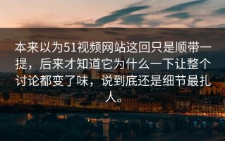本来以为51视频网站这回只是顺带一提，后来才知道它为什么一下让整个讨论都变了味，说到底还是细节最扎人。