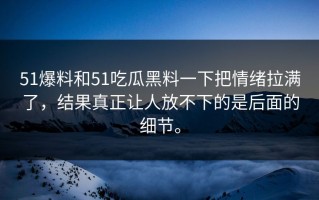 51爆料和51吃瓜黑料一下把情绪拉满了，结果真正让人放不下的是后面的细节。