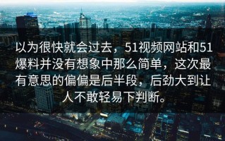 以为很快就会过去，51视频网站和51爆料并没有想象中那么简单，这次最有意思的偏偏是后半段，后劲大到让人不敢轻易下判断。