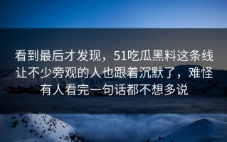 看到最后才发现，51吃瓜黑料这条线让不少旁观的人也跟着沉默了，难怪有人看完一句话都不想多说