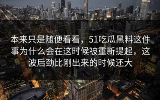 本来只是随便看看，51吃瓜黑料这件事为什么会在这时候被重新提起，这波后劲比刚出来的时候还大