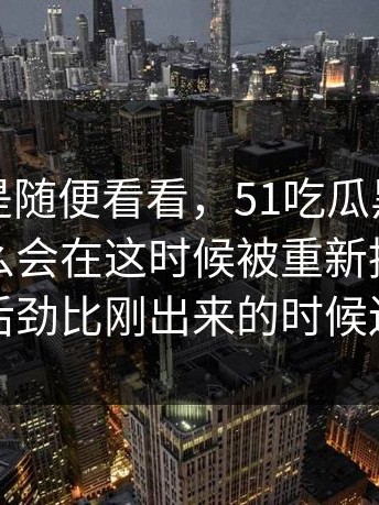 本来只是随便看看，51吃瓜黑料这件事为什么会在这时候被重新提起，这波后劲比刚出来的时候还大