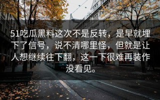 51吃瓜黑料这次不是反转，是早就埋下了信号，说不清哪里怪，但就是让人想继续往下翻，这一下很难再装作没看见。