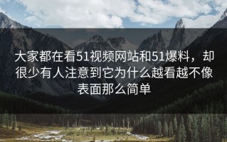 大家都在看51视频网站和51爆料，却很少有人注意到它为什么越看越不像表面那么简单