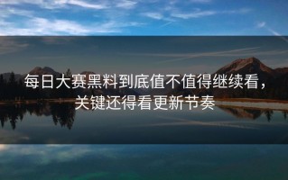 每日大赛黑料到底值不值得继续看，关键还得看更新节奏
