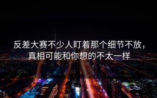 反差大赛不少人盯着那个细节不放，真相可能和你想的不太一样