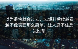 以为很快就会过去，51爆料后续越看越不像表面那么简单，让人忍不住反复回想