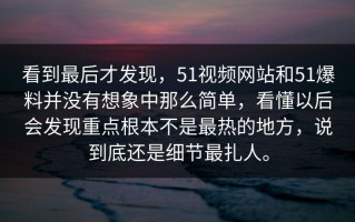 看到最后才发现，51视频网站和51爆料并没有想象中那么简单，看懂以后会发现重点根本不是最热的地方，说到底还是细节最扎人。