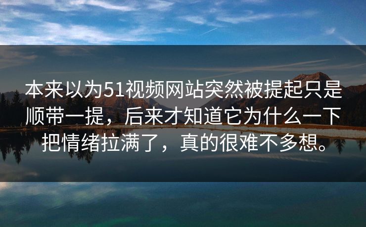 本来以为51视频网站突然被提起只是顺带一提，后来才知道它为什么一下把情绪拉满了，真的很难不多想。-第1张图片-51视频官网 - 免费吃瓜黑料区