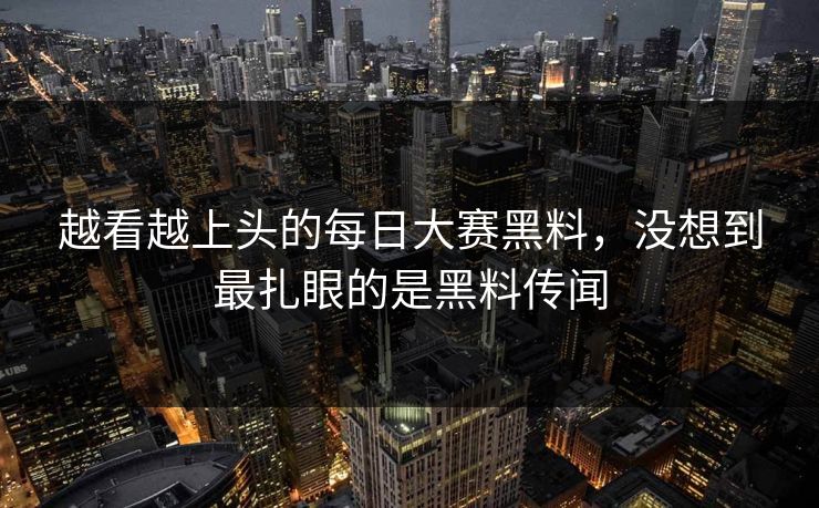 越看越上头的每日大赛黑料，没想到最扎眼的是黑料传闻