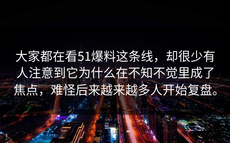 大家都在看51爆料这条线，却很少有人注意到它为什么在不知不觉里成了焦点，难怪后来越来越多人开始复盘。-第1张图片-51视频官网 - 免费吃瓜黑料区