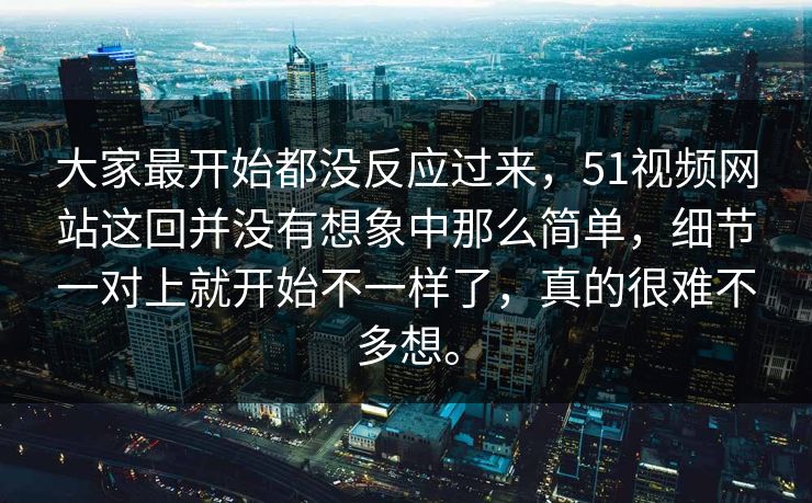 大家最开始都没反应过来，51视频网站这回并没有想象中那么简单，细节一对上就开始不一样了，真的很难不多想。-第1张图片-51视频官网 - 免费吃瓜黑料区