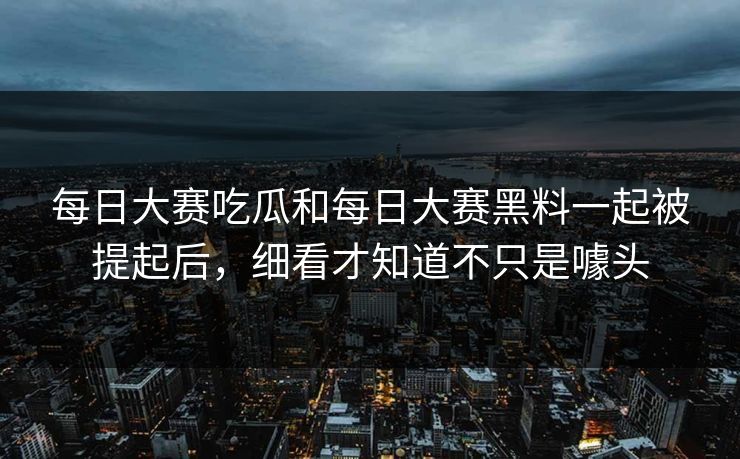 每日大赛吃瓜和每日大赛黑料一起被提起后，细看才知道不只是噱头-第1张图片-51视频官网 - 免费吃瓜黑料区