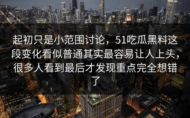 起初只是小范围讨论，51吃瓜黑料这段变化看似普通其实最容易让人上头，很多人看到最后才发现重点完全想错了-第1张图片-51视频官网 - 免费吃瓜黑料区