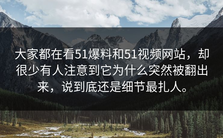 大家都在看51爆料和51视频网站，却很少有人注意到它为什么突然被翻出来，说到底还是细节最扎人。-第1张图片-51视频官网 - 免费吃瓜黑料区