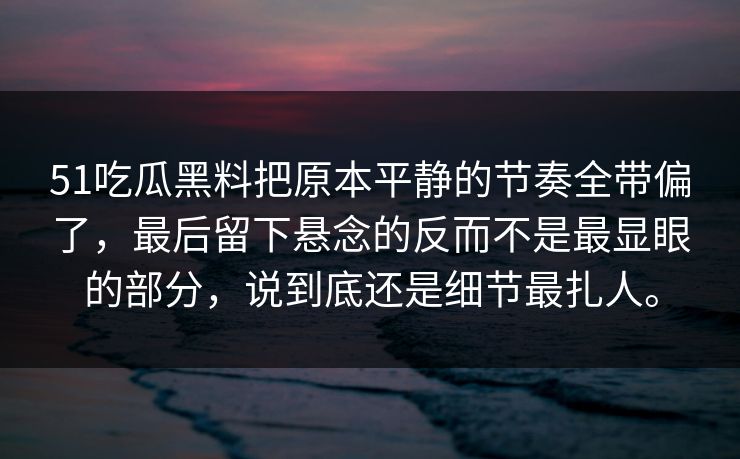 51吃瓜黑料把原本平静的节奏全带偏了，最后留下悬念的反而不是最显眼的部分，说到底还是细节最扎人。-第1张图片-51视频官网 - 免费吃瓜黑料区