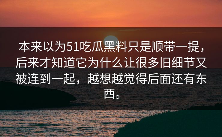 本来以为51吃瓜黑料只是顺带一提，后来才知道它为什么让很多旧细节又被连到一起，越想越觉得后面还有东西。-第1张图片-51视频官网 - 免费吃瓜黑料区