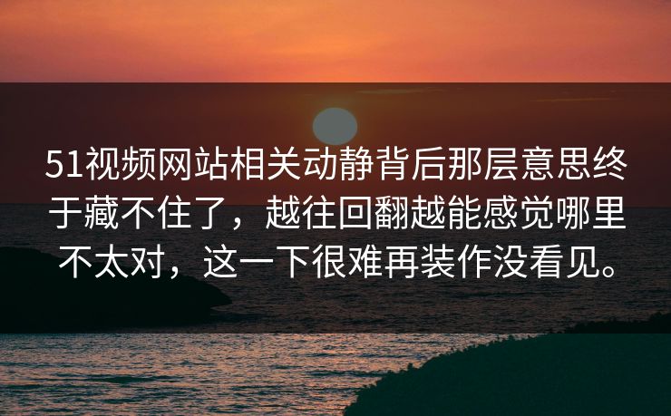 51视频网站相关动静背后那层意思终于藏不住了，越往回翻越能感觉哪里不太对，这一下很难再装作没看见。-第1张图片-51视频官网 - 免费吃瓜黑料区