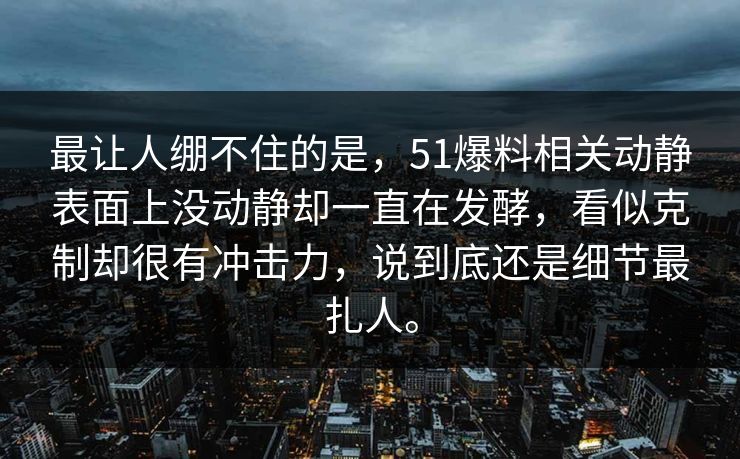 最让人绷不住的是，51爆料相关动静表面上没动静却一直在发酵，看似克制却很有冲击力，说到底还是细节最扎人。-第1张图片-51视频官网 - 免费吃瓜黑料区