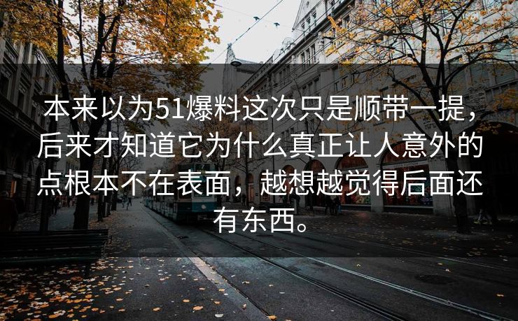 本来以为51爆料这次只是顺带一提，后来才知道它为什么真正让人意外的点根本不在表面，越想越觉得后面还有东西。-第1张图片-51视频官网 - 免费吃瓜黑料区