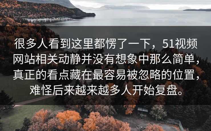 很多人看到这里都愣了一下，51视频网站相关动静并没有想象中那么简单，真正的看点藏在最容易被忽略的位置，难怪后来越来越多人开始复盘。-第1张图片-51视频官网 - 免费吃瓜黑料区