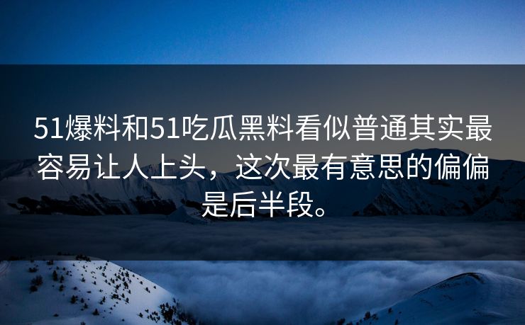 51爆料和51吃瓜黑料看似普通其实最容易让人上头，这次最有意思的偏偏是后半段。-第1张图片-51视频官网 - 免费吃瓜黑料区