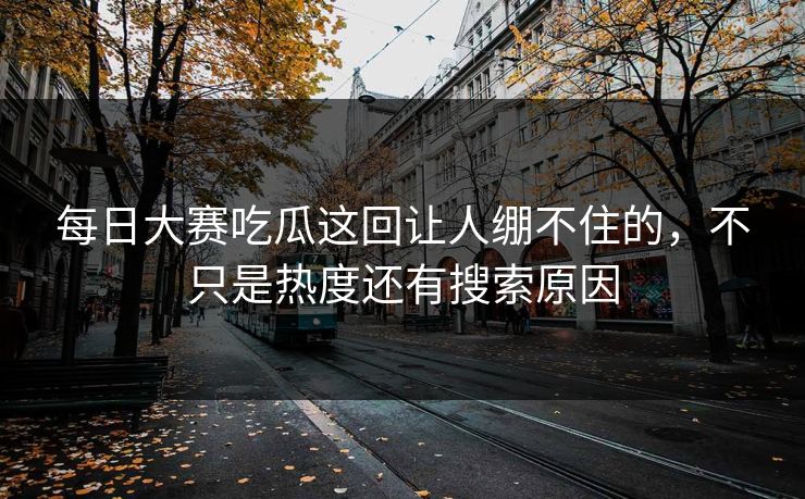 每日大赛吃瓜这回让人绷不住的，不只是热度还有搜索原因-第1张图片-51视频官网 - 免费吃瓜黑料区