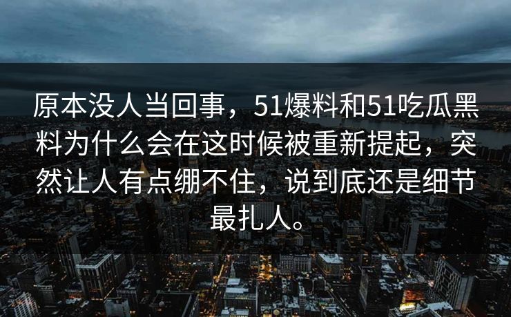 原本没人当回事，51爆料和51吃瓜黑料为什么会在这时候被重新提起，突然让人有点绷不住，说到底还是细节最扎人。-第1张图片-51视频官网 - 免费吃瓜黑料区
