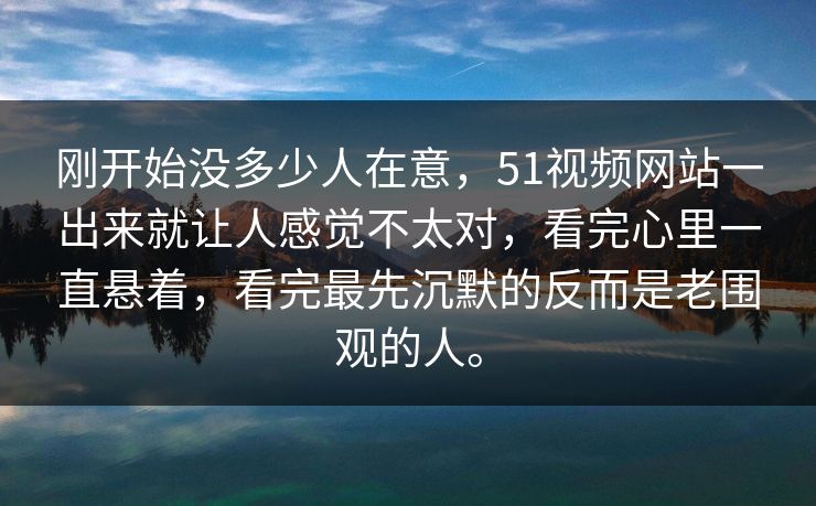 刚开始没多少人在意，51视频网站一出来就让人感觉不太对，看完心里一直悬着，看完最先沉默的反而是老围观的人。-第1张图片-51视频官网 - 免费吃瓜黑料区