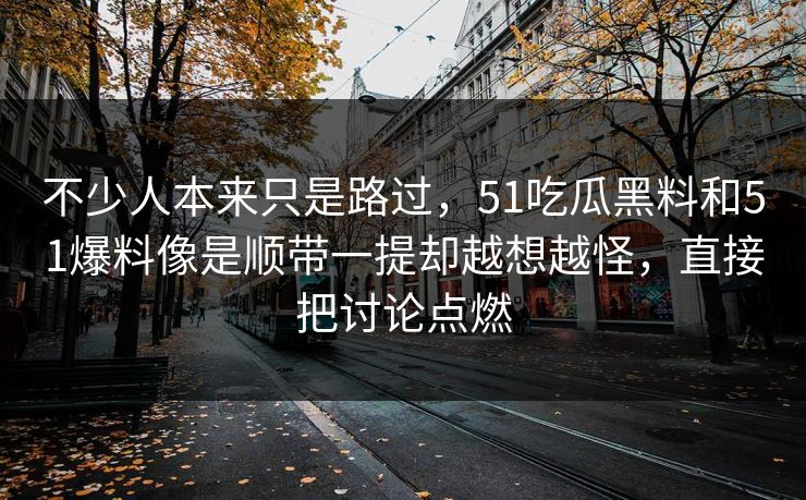 不少人本来只是路过，51吃瓜黑料和51爆料像是顺带一提却越想越怪，直接把讨论点燃-第1张图片-51视频官网 - 免费吃瓜黑料区