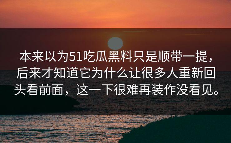 本来以为51吃瓜黑料只是顺带一提，后来才知道它为什么让很多人重新回头看前面，这一下很难再装作没看见。-第1张图片-51视频官网 - 免费吃瓜黑料区