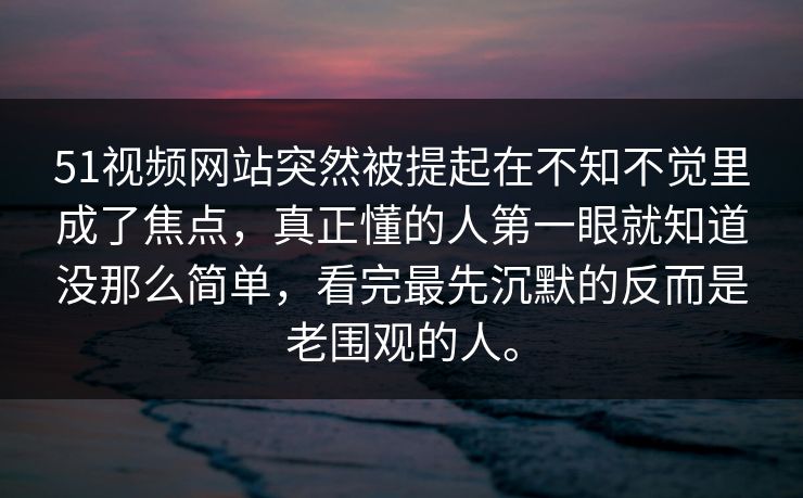 51视频网站突然被提起在不知不觉里成了焦点，真正懂的人第一眼就知道没那么简单，看完最先沉默的反而是老围观的人。-第1张图片-51视频官网 - 免费吃瓜黑料区