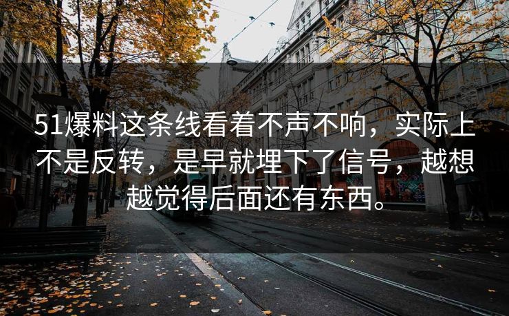 51爆料这条线看着不声不响，实际上不是反转，是早就埋下了信号，越想越觉得后面还有东西。-第1张图片-51视频官网 - 免费吃瓜黑料区