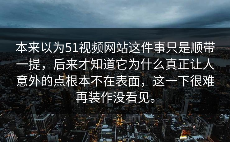 本来以为51视频网站这件事只是顺带一提，后来才知道它为什么真正让人意外的点根本不在表面，这一下很难再装作没看见。-第1张图片-51视频官网 - 免费吃瓜黑料区