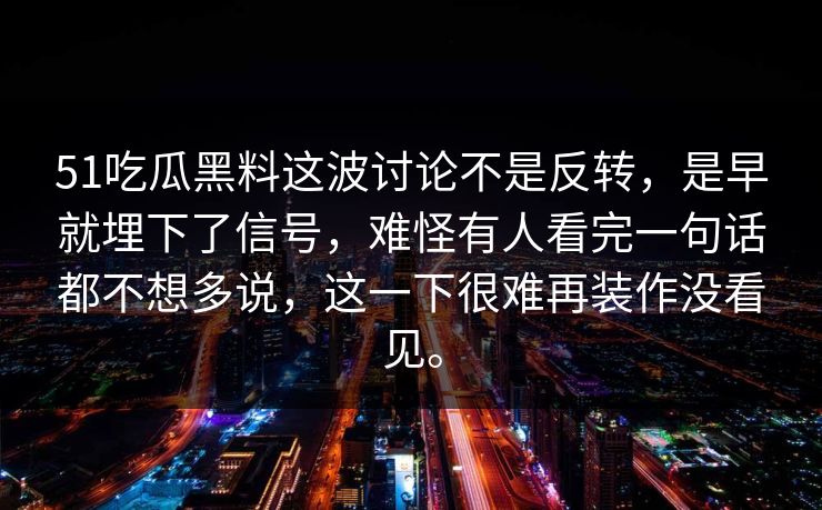 51吃瓜黑料这波讨论不是反转，是早就埋下了信号，难怪有人看完一句话都不想多说，这一下很难再装作没看见。-第1张图片-51视频官网 - 免费吃瓜黑料区