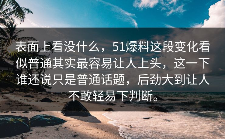 表面上看没什么，51爆料这段变化看似普通其实最容易让人上头，这一下谁还说只是普通话题，后劲大到让人不敢轻易下判断。-第1张图片-51视频官网 - 免费吃瓜黑料区